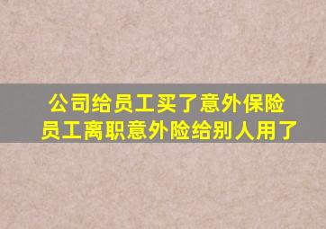 公司给员工买了意外保险 员工离职意外险给别人用了